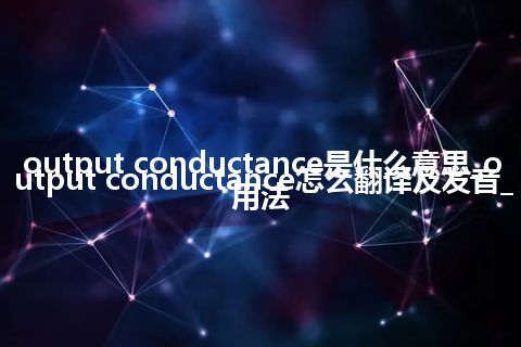 output conductance是什么意思_output conductance怎么翻译及发音_用法