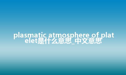 plasmatic atmosphere of platelet是什么意思_中文意思