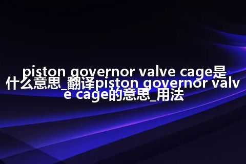 piston governor valve cage是什么意思_翻译piston governor valve cage的意思_用法