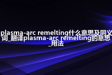 plasma-arc remelting什么意思及同义词_翻译plasma-arc remelting的意思_用法