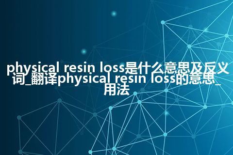 physical resin loss是什么意思及反义词_翻译physical resin loss的意思_用法
