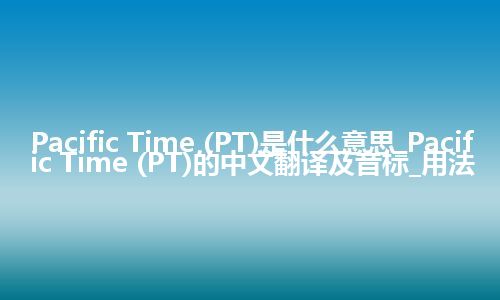 Pacific Time (PT)是什么意思_Pacific Time (PT)的中文翻译及音标_用法