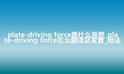 plate-driving force是什么意思_plate-driving force怎么翻译及发音_用法