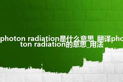 photon radiation是什么意思_翻译photon radiation的意思_用法
