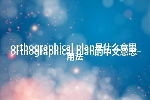 orthographical plan是什么意思_orthographical plan的中文意思_用法