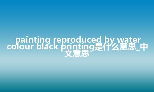 painting reproduced by watercolour black printing是什么意思_中文意思