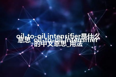 oil-to-oil intensifier是什么意思_oil-to-oil intensifier的中文意思_用法