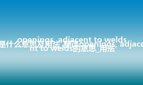 openings, adjacent to welds是什么意思及用法_翻译openings, adjacent to welds的意思_用法