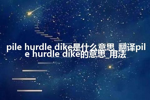 pile hurdle dike是什么意思_翻译pile hurdle dike的意思_用法