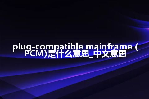 plug-compatible mainframe (PCM)是什么意思_中文意思