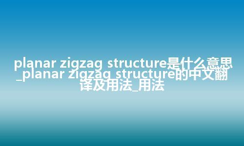 planar zigzag structure是什么意思_planar zigzag structure的中文翻译及用法_用法