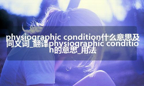 physiographic condition什么意思及同义词_翻译physiographic condition的意思_用法