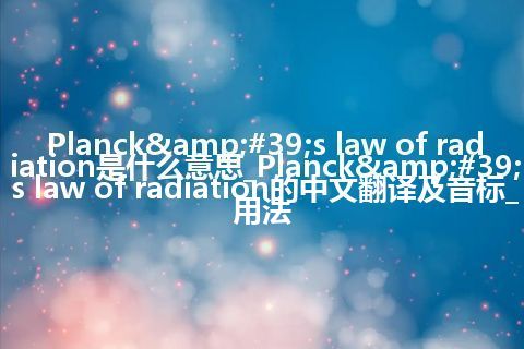 Planck&#39;s law of radiation是什么意思_Planck&#39;s law of radiation的中文翻译及音标_用法