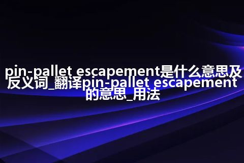 pin-pallet escapement是什么意思及反义词_翻译pin-pallet escapement的意思_用法