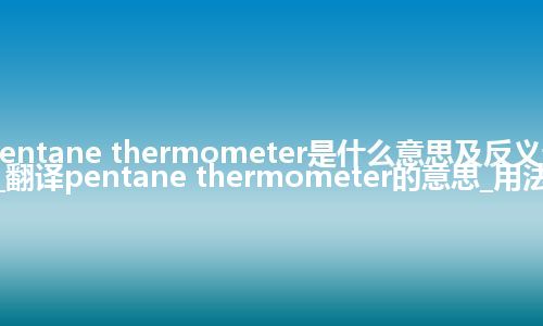 pentane thermometer是什么意思及反义词_翻译pentane thermometer的意思_用法