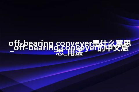 off-bearing conveyer是什么意思_off-bearing conveyer的中文意思_用法