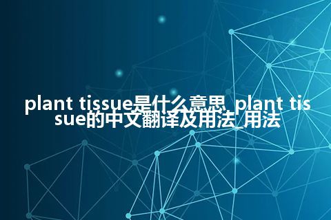 plant tissue是什么意思_plant tissue的中文翻译及用法_用法