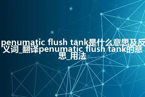 penumatic flush tank是什么意思及反义词_翻译penumatic flush tank的意思_用法