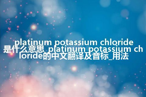 platinum potassium chloride是什么意思_platinum potassium chloride的中文翻译及音标_用法