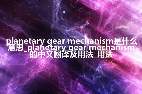 planetary gear mechanism是什么意思_planetary gear mechanism的中文翻译及用法_用法