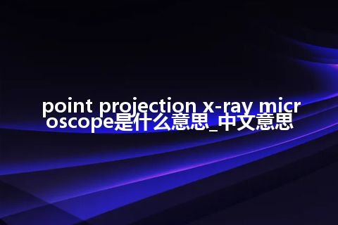 point projection x-ray microscope是什么意思_中文意思