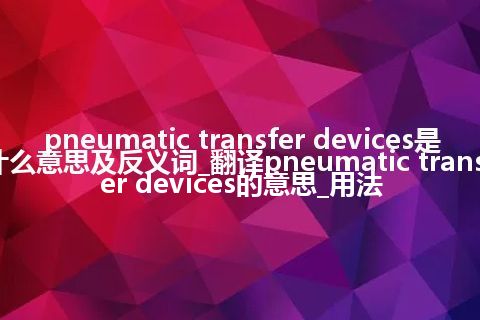 pneumatic transfer devices是什么意思及反义词_翻译pneumatic transfer devices的意思_用法