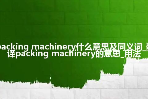 packing machinery什么意思及同义词_翻译packing machinery的意思_用法