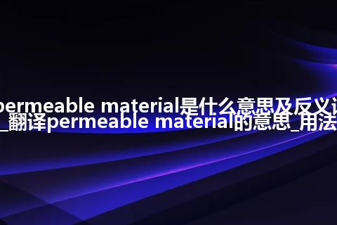 permeable material是什么意思及反义词_翻译permeable material的意思_用法