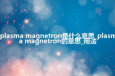plasma magnetron是什么意思_plasma magnetron的意思_用法