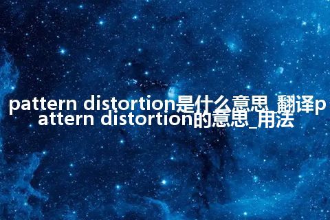 pattern distortion是什么意思_翻译pattern distortion的意思_用法