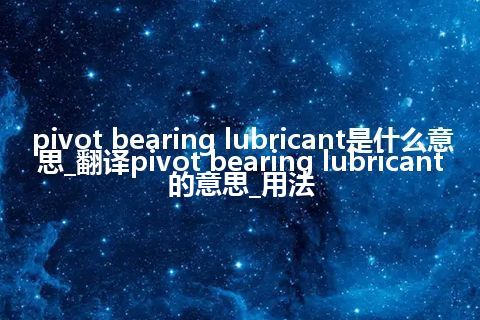 pivot bearing lubricant是什么意思_翻译pivot bearing lubricant的意思_用法