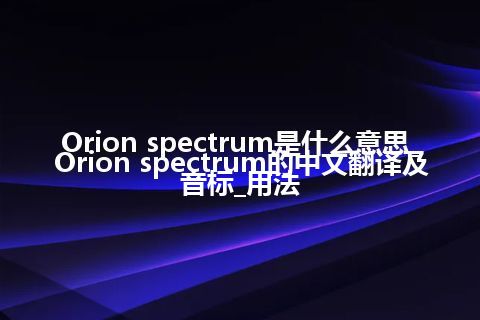 Orion spectrum是什么意思_Orion spectrum的中文翻译及音标_用法