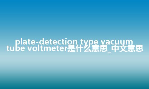 plate-detection type vacuum tube voltmeter是什么意思_中文意思