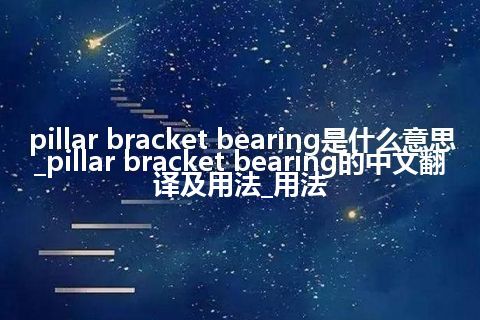 pillar bracket bearing是什么意思_pillar bracket bearing的中文翻译及用法_用法