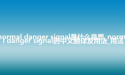 normal danger signal是什么意思_normal danger signal的中文翻译及用法_用法