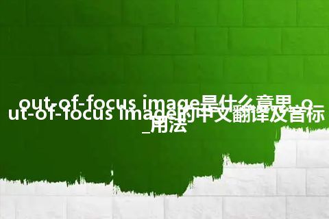 out-of-focus image是什么意思_out-of-focus image的中文翻译及音标_用法