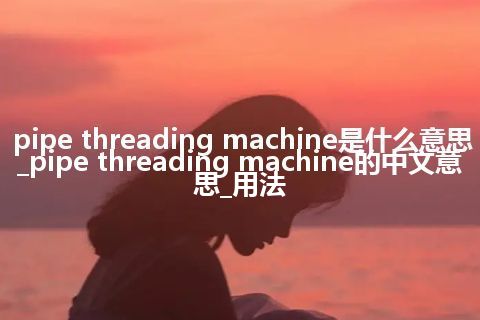 pipe threading machine是什么意思_pipe threading machine的中文意思_用法