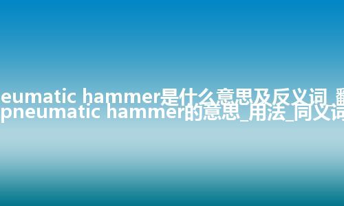 pneumatic hammer是什么意思及反义词_翻译pneumatic hammer的意思_用法_同义词
