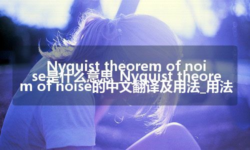 Nyquist theorem of noise是什么意思_Nyquist theorem of noise的中文翻译及用法_用法