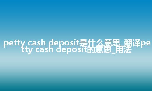 petty cash deposit是什么意思_翻译petty cash deposit的意思_用法
