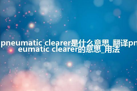 pneumatic clearer是什么意思_翻译pneumatic clearer的意思_用法