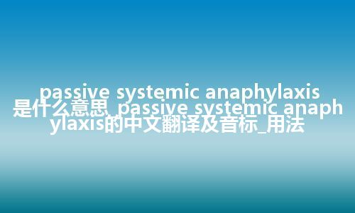 passive systemic anaphylaxis是什么意思_passive systemic anaphylaxis的中文翻译及音标_用法