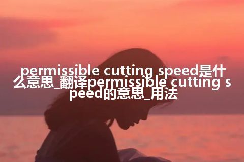 permissible cutting speed是什么意思_翻译permissible cutting speed的意思_用法