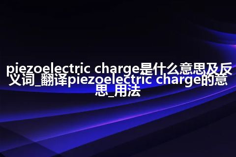 piezoelectric charge是什么意思及反义词_翻译piezoelectric charge的意思_用法