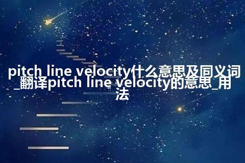 pitch line velocity什么意思及同义词_翻译pitch line velocity的意思_用法