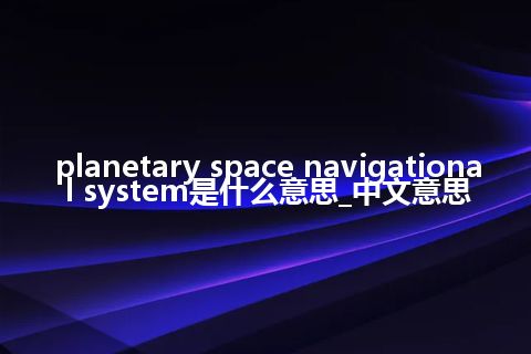 planetary space navigational system是什么意思_中文意思