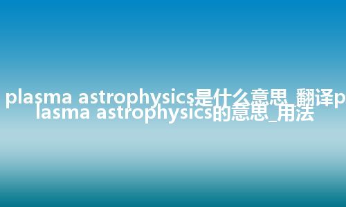 plasma astrophysics是什么意思_翻译plasma astrophysics的意思_用法