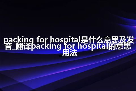 packing for hospital是什么意思及发音_翻译packing for hospital的意思_用法