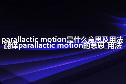 parallactic motion是什么意思及用法_翻译parallactic motion的意思_用法