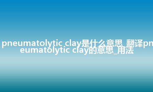 pneumatolytic clay是什么意思_翻译pneumatolytic clay的意思_用法